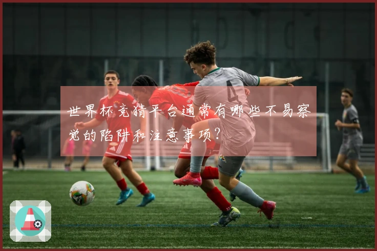 世界杯竞猜平台通常有哪些不易察觉的陷阱和注意事项？