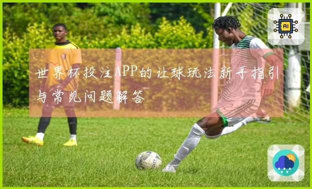 世界杯投注APP的让球玩法新手指引与常见问题解答