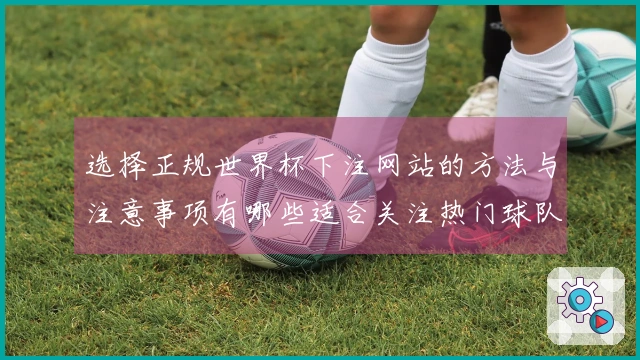 选择正规世界杯下注网站的方法与注意事项有哪些适合关注热门球队的投注指南